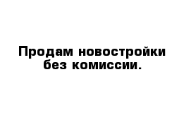 Продам новостройки без комиссии.